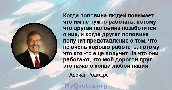 Когда половина людей понимает, что им не нужно работать, потому что другая половина позаботится о них, и когда другая половина получит представление о том, что не очень хорошо работать, потому что кто -то еще получит На 