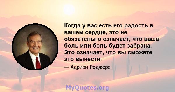 Когда у вас есть его радость в вашем сердце, это не обязательно означает, что ваша боль или боль будет забрана. Это означает, что вы сможете это вынести.