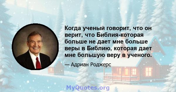 Когда ученый говорит, что он верит, что Библия-которая больше не дает мне больше веры в Библию, которая дает мне большую веру в ученого.