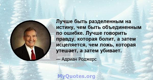 Лучше быть разделенным на истину, чем быть объединенным по ошибке. Лучше говорить правду, которая болит, а затем исцеляется, чем ложь, которая утешает, а затем убивает.