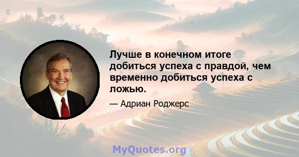 Лучше в конечном итоге добиться успеха с правдой, чем временно добиться успеха с ложью.