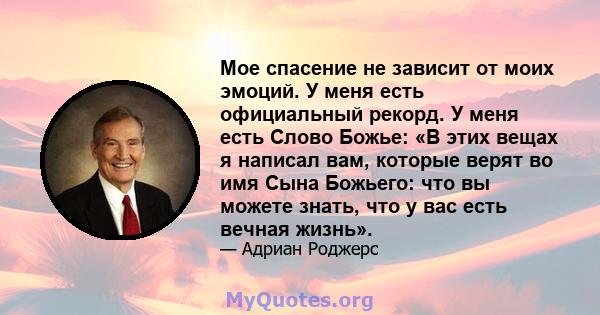 Мое спасение не зависит от моих эмоций. У меня есть официальный рекорд. У меня есть Слово Божье: «В этих вещах я написал вам, которые верят во имя Сына Божьего: что вы можете знать, что у вас есть вечная жизнь».