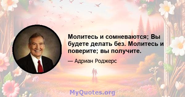 Молитесь и сомневаются; Вы будете делать без. Молитесь и поверите; вы получите.