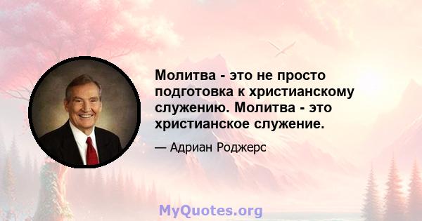 Молитва - это не просто подготовка к христианскому служению. Молитва - это христианское служение.