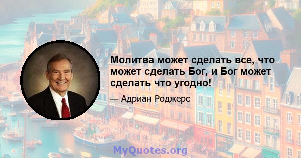 Молитва может сделать все, что может сделать Бог, и Бог может сделать что угодно!