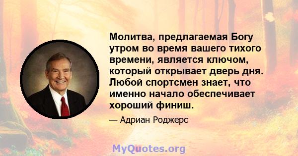 Молитва, предлагаемая Богу утром во время вашего тихого времени, является ключом, который открывает дверь дня. Любой спортсмен знает, что именно начало обеспечивает хороший финиш.