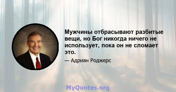 Мужчины отбрасывают разбитые вещи, но Бог никогда ничего не использует, пока он не сломает это.