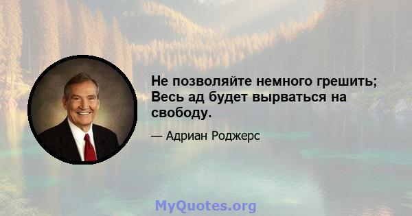 Не позволяйте немного грешить; Весь ад будет вырваться на свободу.