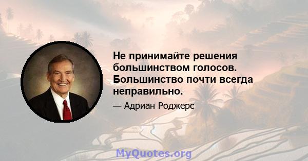 Не принимайте решения большинством голосов. Большинство почти всегда неправильно.