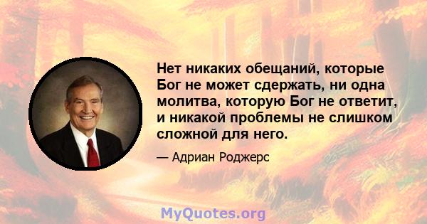 Нет никаких обещаний, которые Бог не может сдержать, ни одна молитва, которую Бог не ответит, и никакой проблемы не слишком сложной для него.