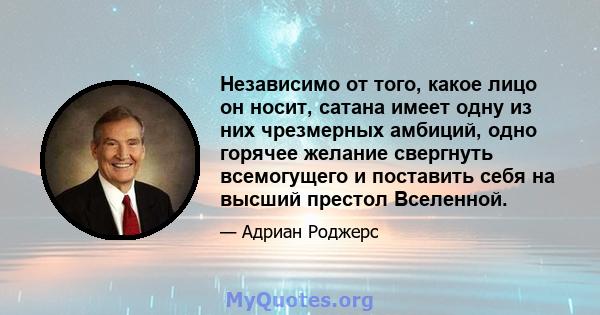 Независимо от того, какое лицо он носит, сатана имеет одну из них чрезмерных амбиций, одно горячее желание свергнуть всемогущего и поставить себя на высший престол Вселенной.