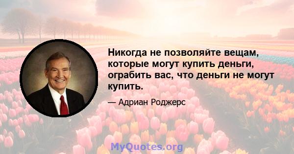 Никогда не позволяйте вещам, которые могут купить деньги, ограбить вас, что деньги не могут купить.