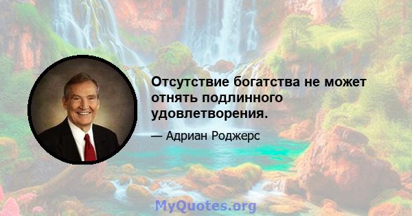 Отсутствие богатства не может отнять подлинного удовлетворения.