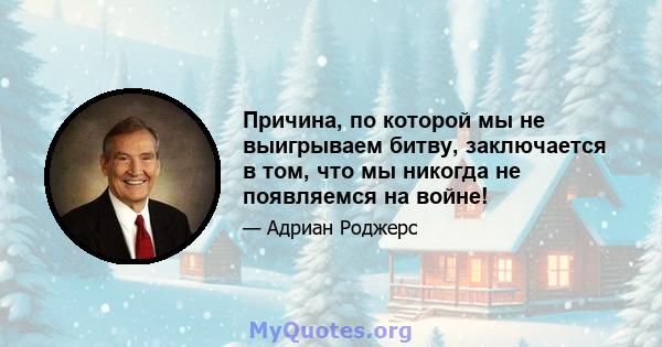 Причина, по которой мы не выигрываем битву, заключается в том, что мы никогда не появляемся на войне!