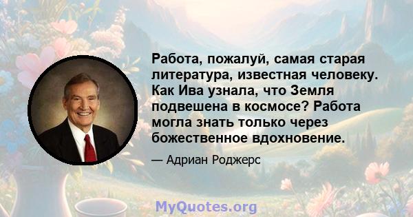 Работа, пожалуй, самая старая литература, известная человеку. Как Ива узнала, что Земля подвешена в космосе? Работа могла знать только через божественное вдохновение.