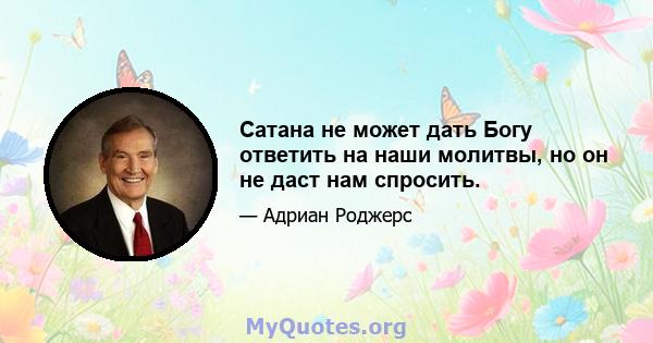 Сатана не может дать Богу ответить на наши молитвы, но он не даст нам спросить.