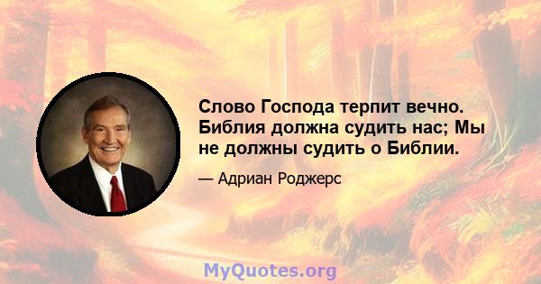 Слово Господа терпит вечно. Библия должна судить нас; Мы не должны судить о Библии.