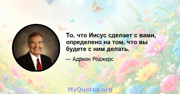 То, что Иисус сделает с вами, определено на том, что вы будете с ним делать.