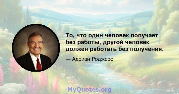 То, что один человек получает без работы, другой человек должен работать без получения.