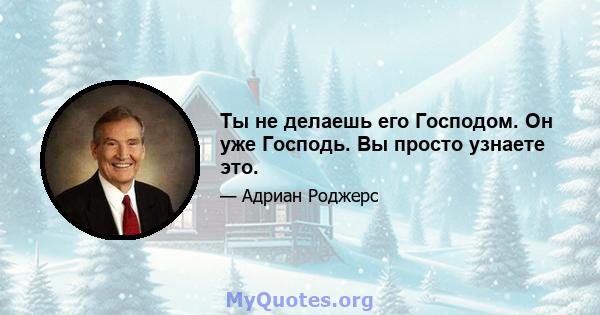 Ты не делаешь его Господом. Он уже Господь. Вы просто узнаете это.