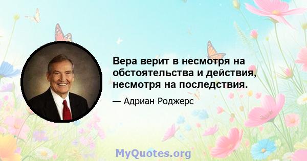 Вера верит в несмотря на обстоятельства и действия, несмотря на последствия.