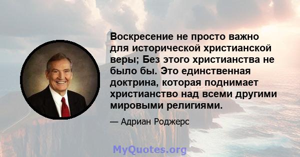 Воскресение не просто важно для исторической христианской веры; Без этого христианства не было бы. Это единственная доктрина, которая поднимает христианство над всеми другими мировыми религиями.