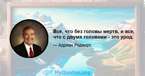 Все, что без головы мертв, и все, что с двумя головами - это урод.