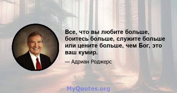 Все, что вы любите больше, боитесь больше, служите больше или цените больше, чем Бог, это ваш кумир.