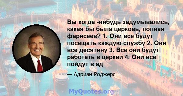 Вы когда -нибудь задумывались, какая бы была церковь, полная фарисеев? 1. Они все будут посещать каждую службу 2. Они все десятину 3. Все они будут работать в церкви 4. Они все пойдут в ад