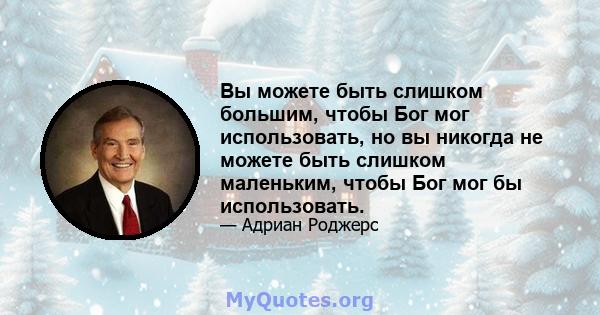 Вы можете быть слишком большим, чтобы Бог мог использовать, но вы никогда не можете быть слишком маленьким, чтобы Бог мог бы использовать.