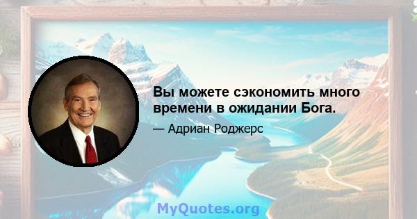 Вы можете сэкономить много времени в ожидании Бога.