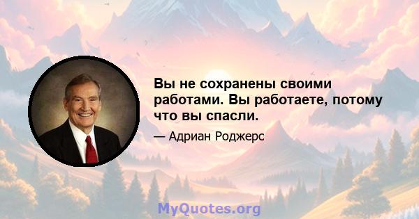 Вы не сохранены своими работами. Вы работаете, потому что вы спасли.