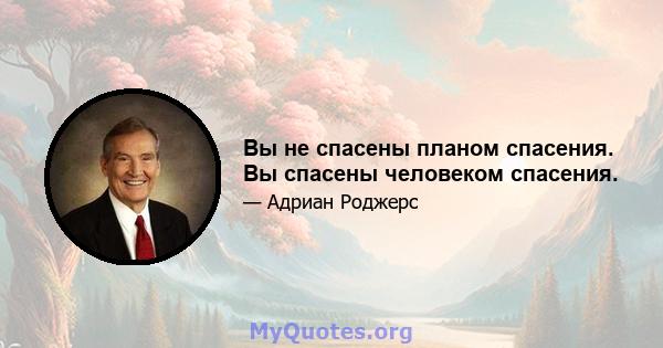 Вы не спасены планом спасения. Вы спасены человеком спасения.