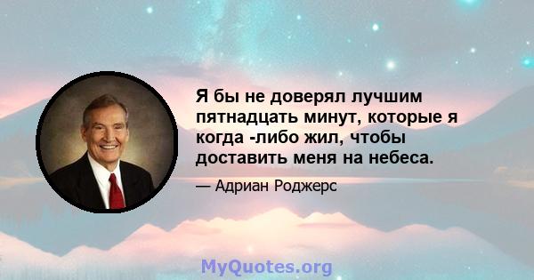 Я бы не доверял лучшим пятнадцать минут, которые я когда -либо жил, чтобы доставить меня на небеса.