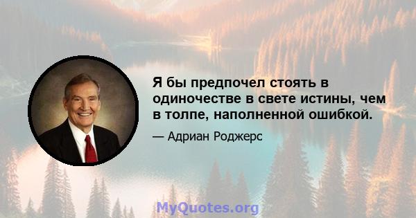 Я бы предпочел стоять в одиночестве в свете истины, чем в толпе, наполненной ошибкой.