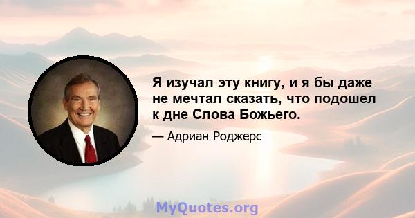 Я изучал эту книгу, и я бы даже не мечтал сказать, что подошел к дне Слова Божьего.