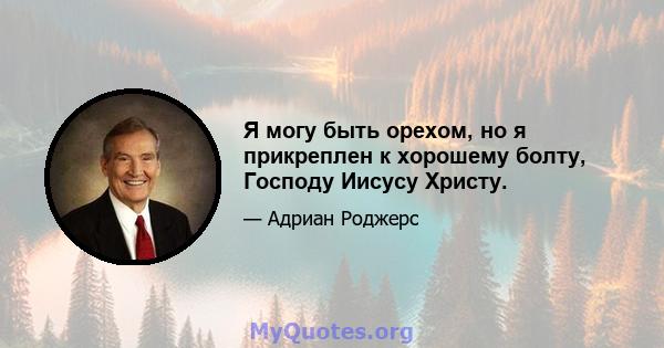 Я могу быть орехом, но я прикреплен к хорошему болту, Господу Иисусу Христу.