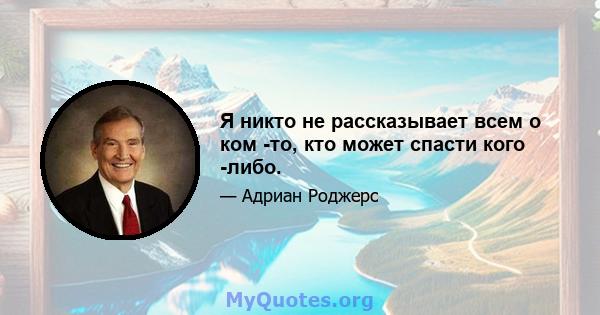 Я никто не рассказывает всем о ком -то, кто может спасти кого -либо.