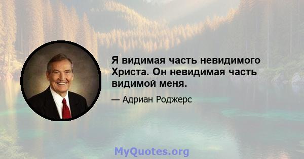 Я видимая часть невидимого Христа. Он невидимая часть видимой меня.