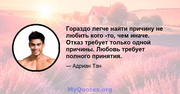 Гораздо легче найти причину не любить кого -то, чем иначе. Отказ требует только одной причины. Любовь требует полного принятия.