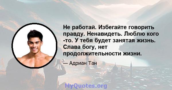 Не работай. Избегайте говорить правду. Ненавидеть. Люблю кого -то. У тебя будет занятая жизнь. Слава богу, нет продолжительности жизни.