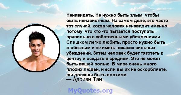 Ненавидеть. Не нужно быть злым, чтобы быть ненавистным. На самом деле, это часто тот случай, когда человек ненавидит именно потому, что кто -то пытается поступать правильно с собственными убеждениями. Слишком легко