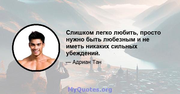 Слишком легко любить, просто нужно быть любезным и не иметь никаких сильных убеждений.