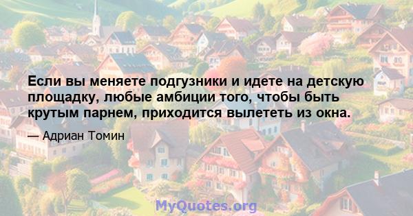 Если вы меняете подгузники и идете на детскую площадку, любые амбиции того, чтобы быть крутым парнем, приходится вылететь из окна.