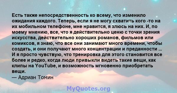 Есть также непосредственность ко всему, что изменило ожидания каждого. Теперь, если я не могу схватить кого -то на их мобильном телефоне, мне нравится, я злюсь на них. И, по моему мнению, все, что я действительно ценю с 