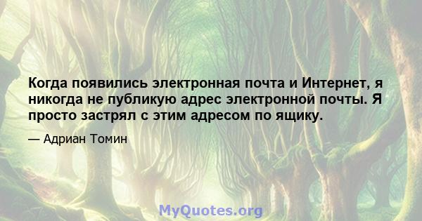 Когда появились электронная почта и Интернет, я никогда не публикую адрес электронной почты. Я просто застрял с этим адресом по ящику.