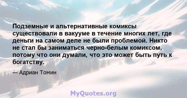 Подземные и альтернативные комиксы существовали в вакууме в течение многих лет, где деньги на самом деле не были проблемой. Никто не стал бы заниматься черно-белым комиксом, потому что они думали, что это может быть