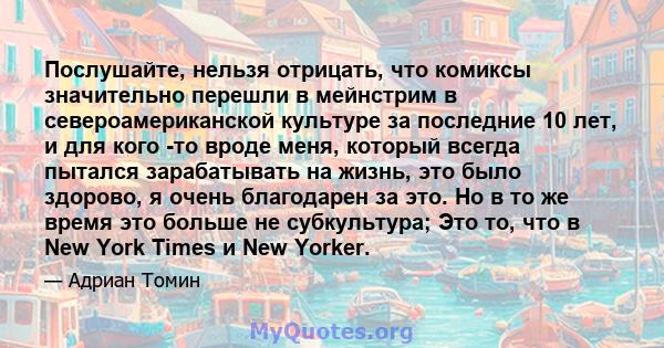 Послушайте, нельзя отрицать, что комиксы значительно перешли в мейнстрим в североамериканской культуре за последние 10 лет, и для кого -то вроде меня, который всегда пытался зарабатывать на жизнь, это было здорово, я