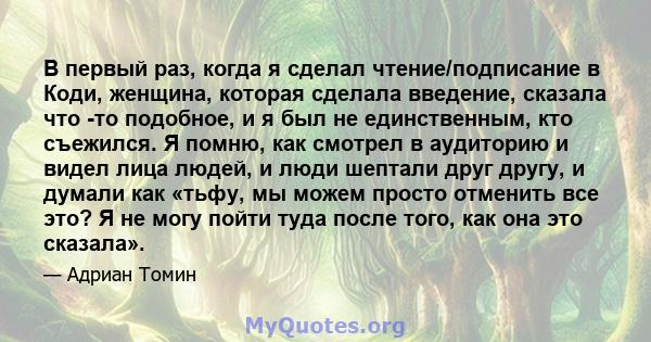 В первый раз, когда я сделал чтение/подписание в Коди, женщина, которая сделала введение, сказала что -то подобное, и я был не единственным, кто съежился. Я помню, как смотрел в аудиторию и видел лица людей, и люди