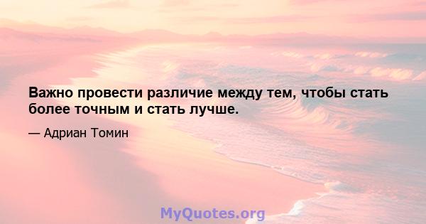 Важно провести различие между тем, чтобы стать более точным и стать лучше.